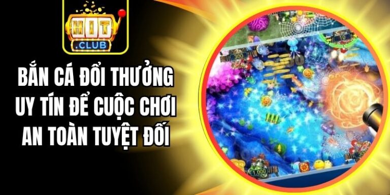 Bắn Cá Đổi Thưởng Uy Tín Để Cuộc Chơi An Toàn Tuyệt Đối